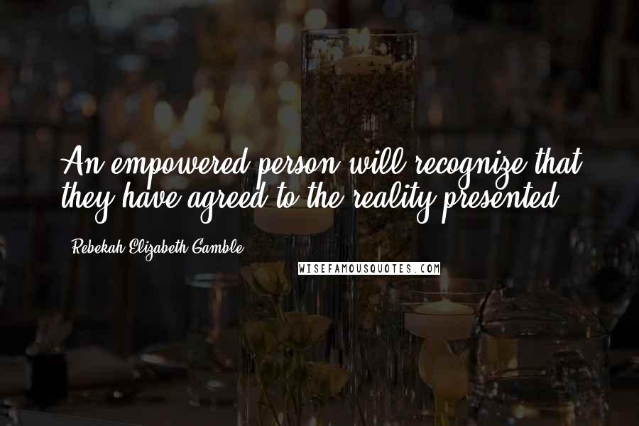 Rebekah Elizabeth Gamble quotes: An empowered person will recognize that they have agreed to the reality presented.