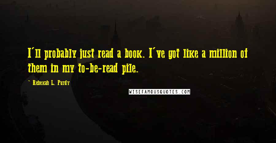 Rebekah L. Purdy quotes: I'll probably just read a book. I've got like a million of them in my to-be-read pile.