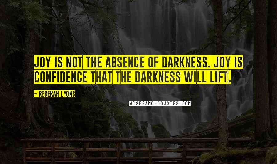 Rebekah Lyons quotes: Joy is not the absence of darkness. Joy is confidence that the darkness will lift.