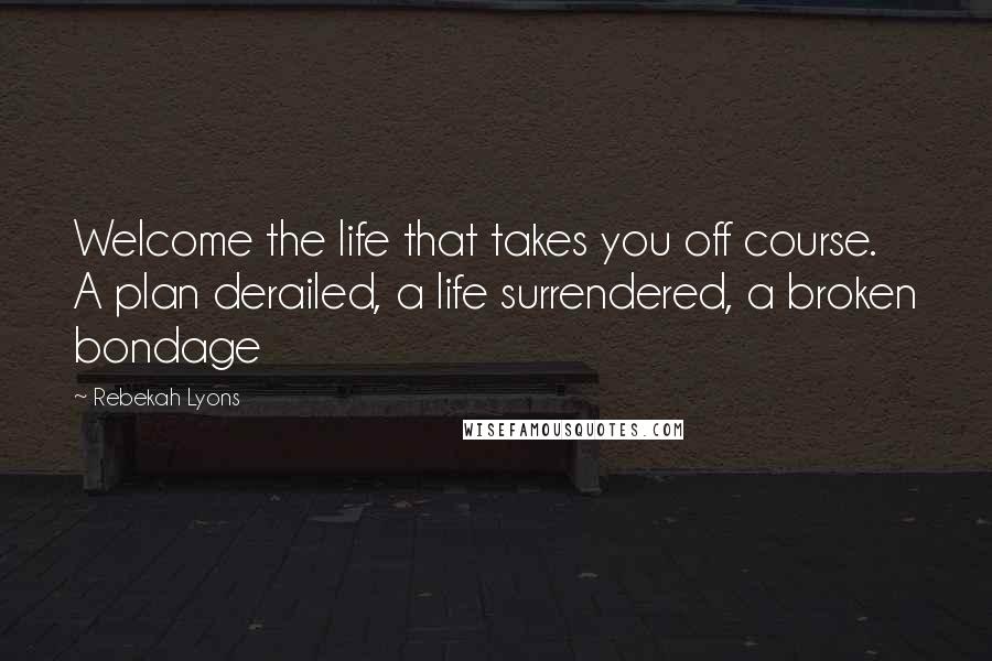 Rebekah Lyons quotes: Welcome the life that takes you off course. A plan derailed, a life surrendered, a broken bondage