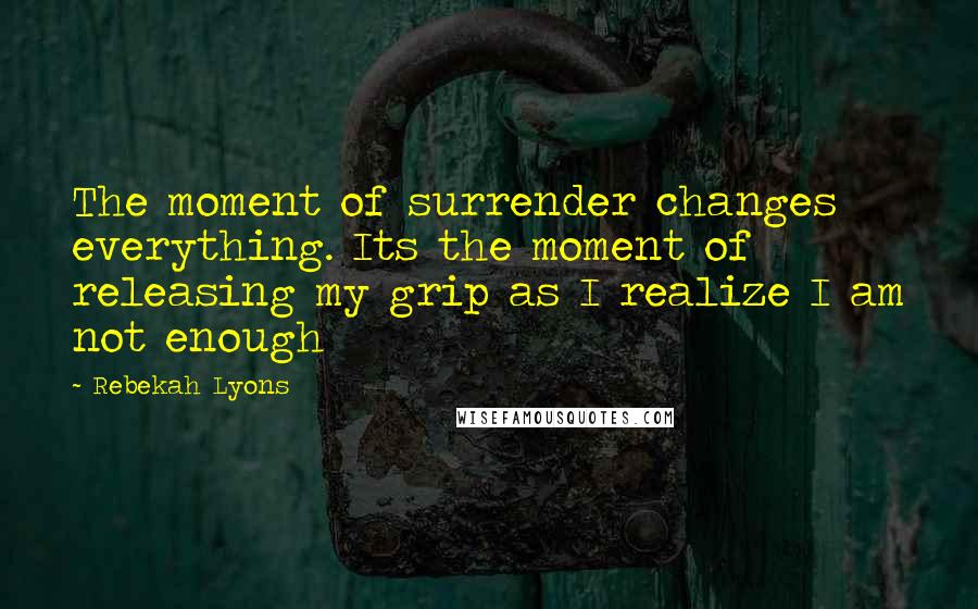 Rebekah Lyons quotes: The moment of surrender changes everything. Its the moment of releasing my grip as I realize I am not enough