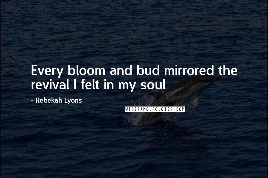 Rebekah Lyons quotes: Every bloom and bud mirrored the revival I felt in my soul