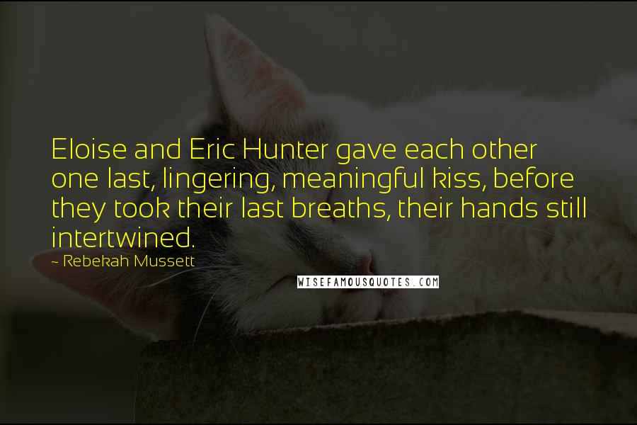 Rebekah Mussett quotes: Eloise and Eric Hunter gave each other one last, lingering, meaningful kiss, before they took their last breaths, their hands still intertwined. Rebekah Mussett quotes: Eloise and Eric Hunter gave each other one last, lingering, meaningful kiss, before they took their last breaths, their hands still intertwined.