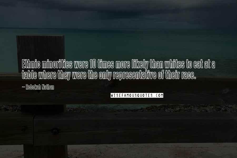 Rebekah Nathan quotes: Ethnic minorities were 10 times more likely than whites to eat at a table where they were the only representative of their race. Rebekah Nathan quotes: Ethnic minorities were 10 times more likely than whites to eat at a table where they were the only representative of their race.