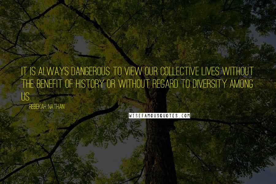 Rebekah Nathan quotes: It is always dangerous to view our collective lives without the benefit of history or without regard to diversity among us. Rebekah Nathan quotes: It is always dangerous to view our collective lives without the benefit of history or without regard to diversity among us.