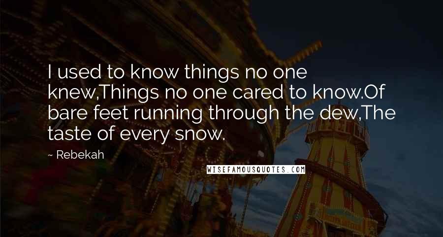 Rebekah quotes: I used to know things no one knew,Things no one cared to know.Of bare feet running through the dew,The taste of every snow. Rebekah quotes: I used to know things no one knew,Things no one cared to know.Of bare feet running through the dew,The taste of every snow.
