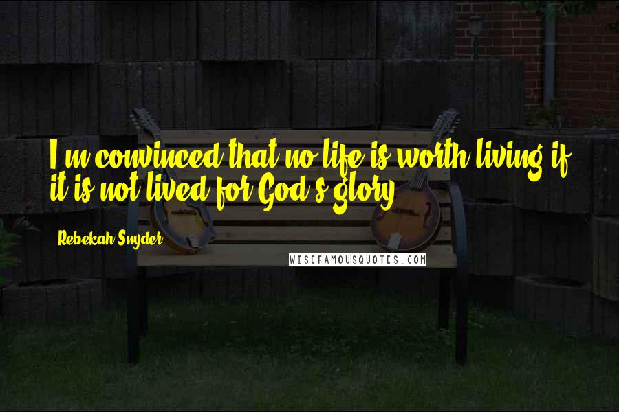 Rebekah Snyder quotes: I'm convinced that no life is worth living if it is not lived for God's glory.
