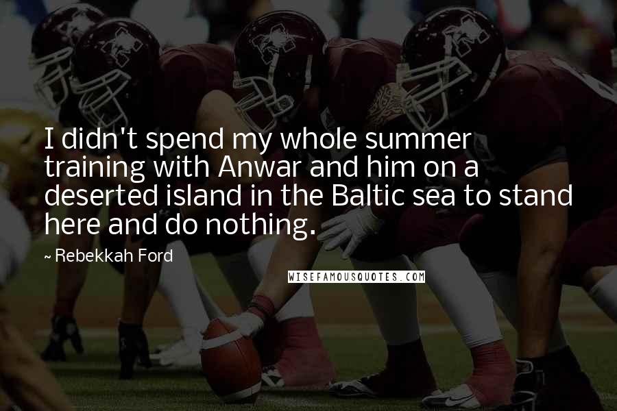 Rebekkah Ford quotes: I didn't spend my whole summer training with Anwar and him on a deserted island in the Baltic sea to stand here and do nothing.