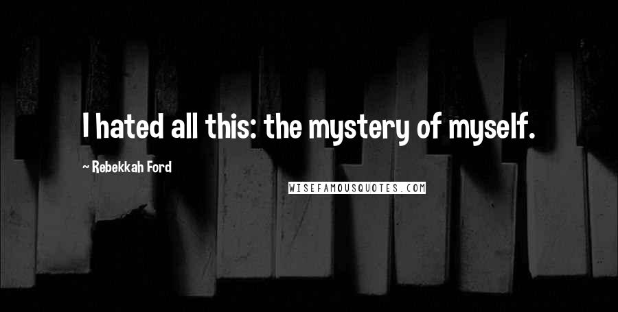 Rebekkah Ford quotes: I hated all this: the mystery of myself.