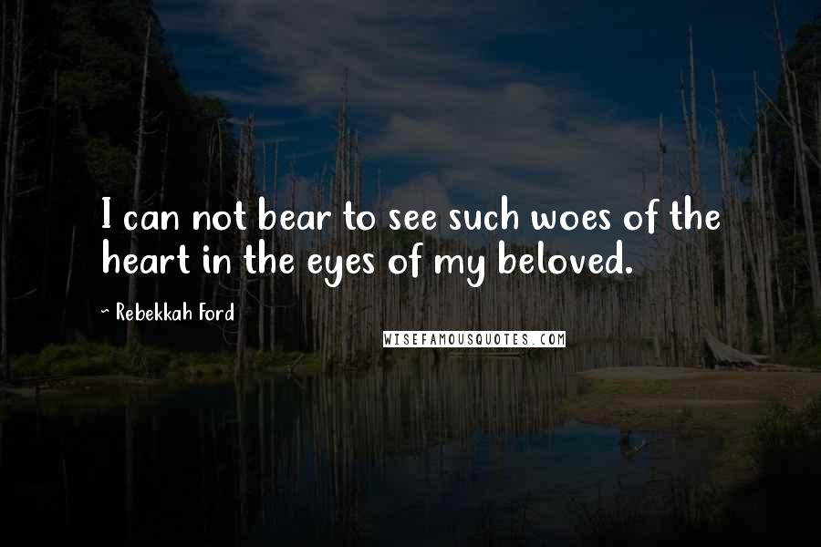 Rebekkah Ford quotes: I can not bear to see such woes of the heart in the eyes of my beloved.