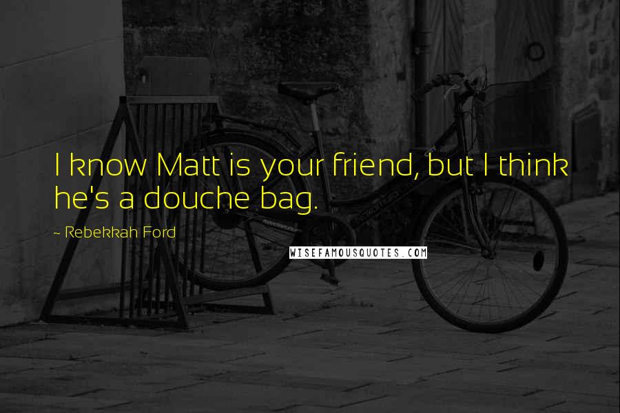 Rebekkah Ford quotes: I know Matt is your friend, but I think he's a douche bag.