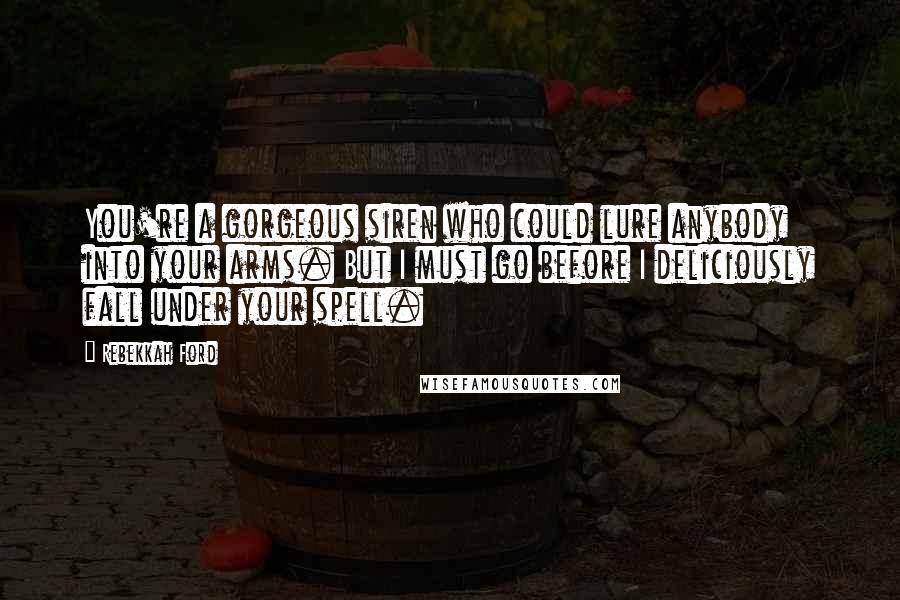 Rebekkah Ford quotes: You're a gorgeous siren who could lure anybody into your arms. But I must go before I deliciously fall under your spell.