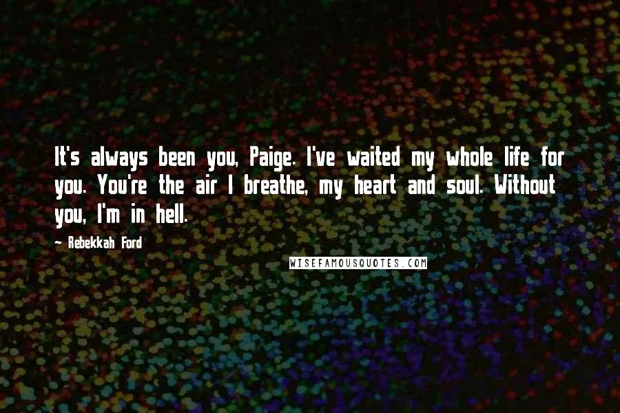 Rebekkah Ford quotes: It's always been you, Paige. I've waited my whole life for you. You're the air I breathe, my heart and soul. Without you, I'm in hell.