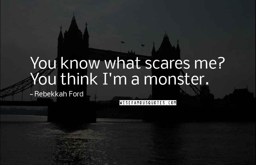 Rebekkah Ford quotes: You know what scares me? You think I'm a monster.