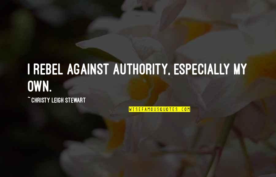 Rebel Against Authority Quotes By Christy Leigh Stewart: I rebel against authority, especially my own.