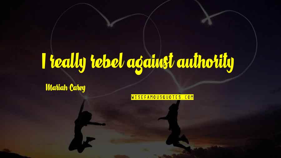 Rebel Against Authority Quotes By Mariah Carey: I really rebel against authority.