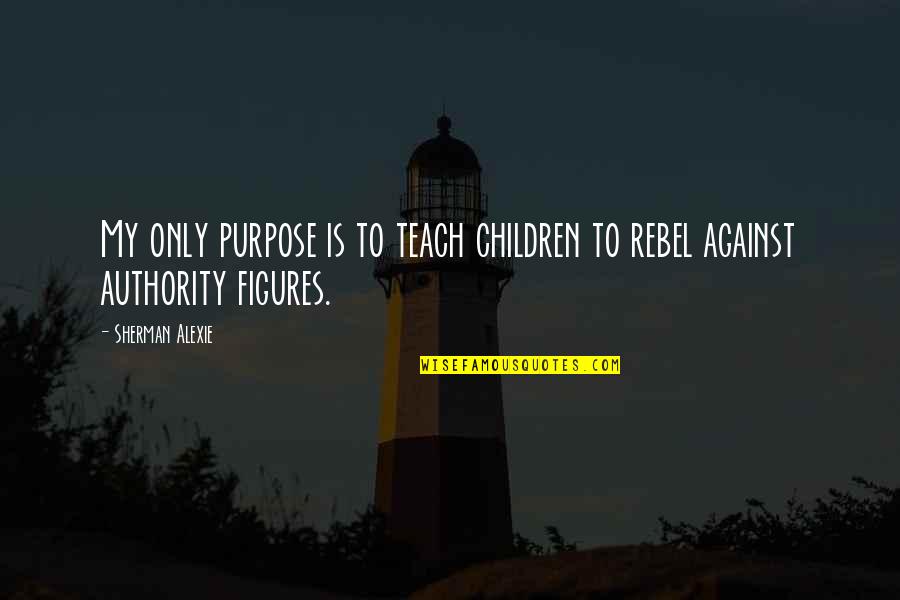 Rebel Against Authority Quotes By Sherman Alexie: My only purpose is to teach children to