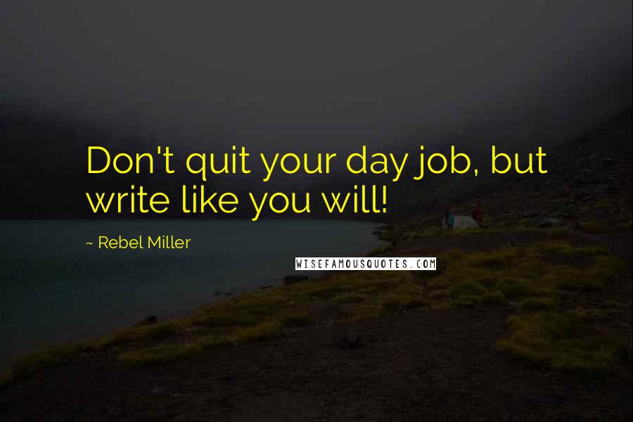 Rebel Miller quotes: Don't quit your day job, but write like you will!