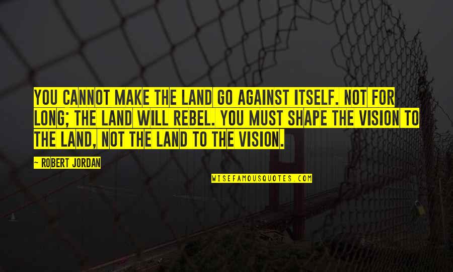 Rebel Quotes By Robert Jordan: You cannot make the land go against itself. Rebel Quotes By Robert Jordan: You cannot make the land go against itself.