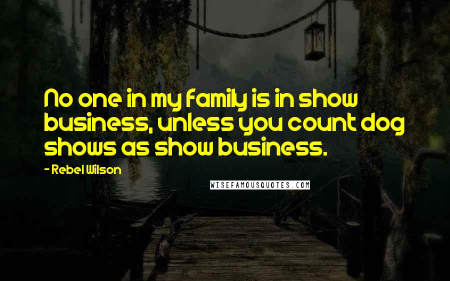 Rebel Wilson quotes: No one in my family is in show business, unless you count dog shows as show business.