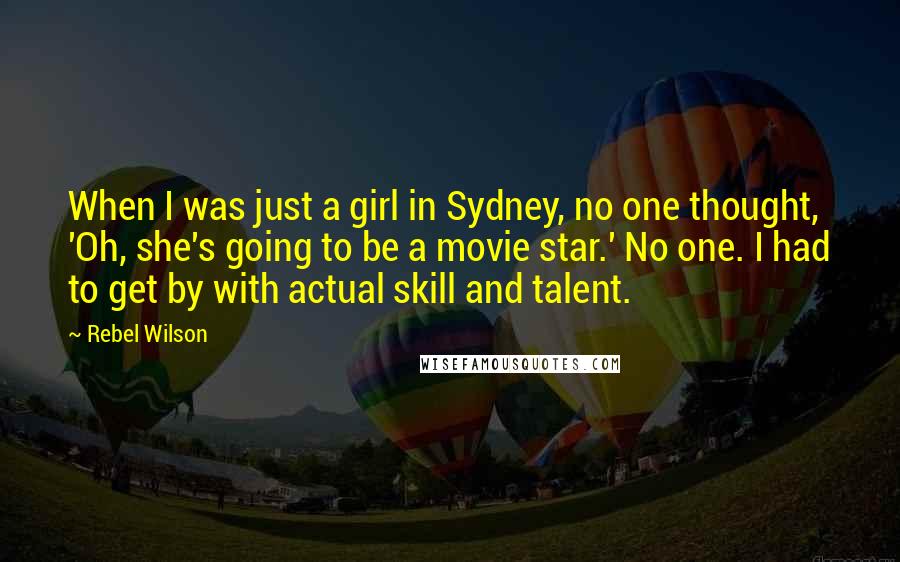 Rebel Wilson quotes: When I was just a girl in Sydney, no one thought, 'Oh, she's going to be a movie star.' No one. I had to get by with actual skill and