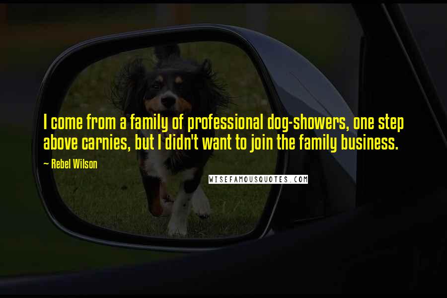 Rebel Wilson quotes: I come from a family of professional dog-showers, one step above carnies, but I didn't want to join the family business.