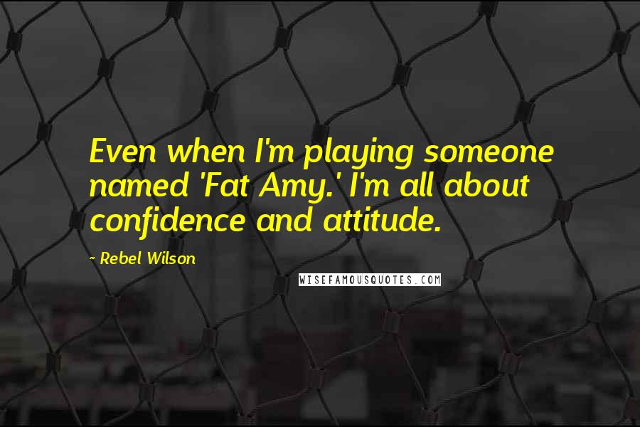 Rebel Wilson quotes: Even when I'm playing someone named 'Fat Amy.' I'm all about confidence and attitude.