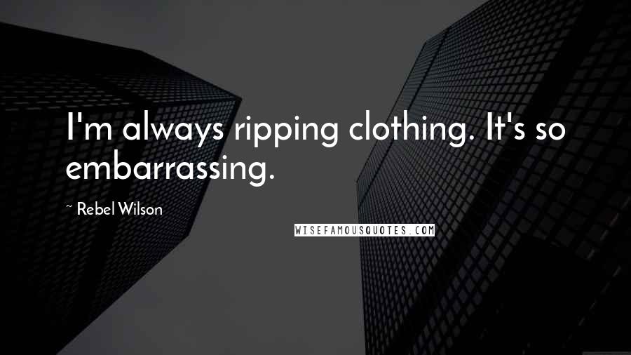 Rebel Wilson quotes: I'm always ripping clothing. It's so embarrassing.