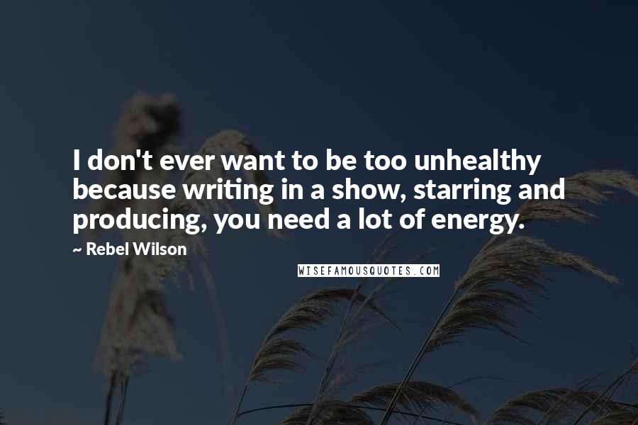 Rebel Wilson quotes: I don't ever want to be too unhealthy because writing in a show, starring and producing, you need a lot of energy.