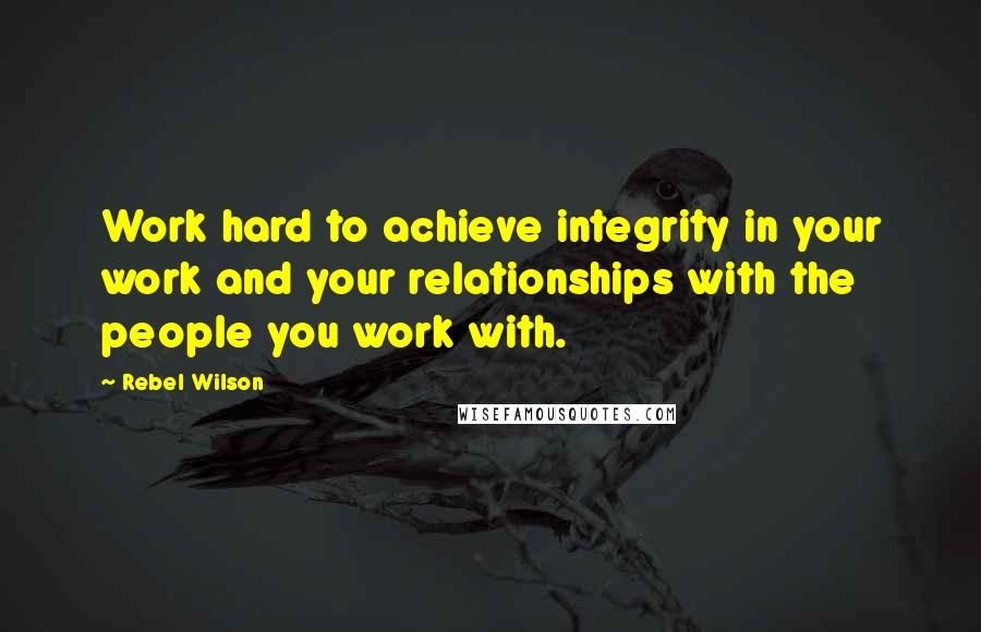 Rebel Wilson quotes: Work hard to achieve integrity in your work and your relationships with the people you work with.