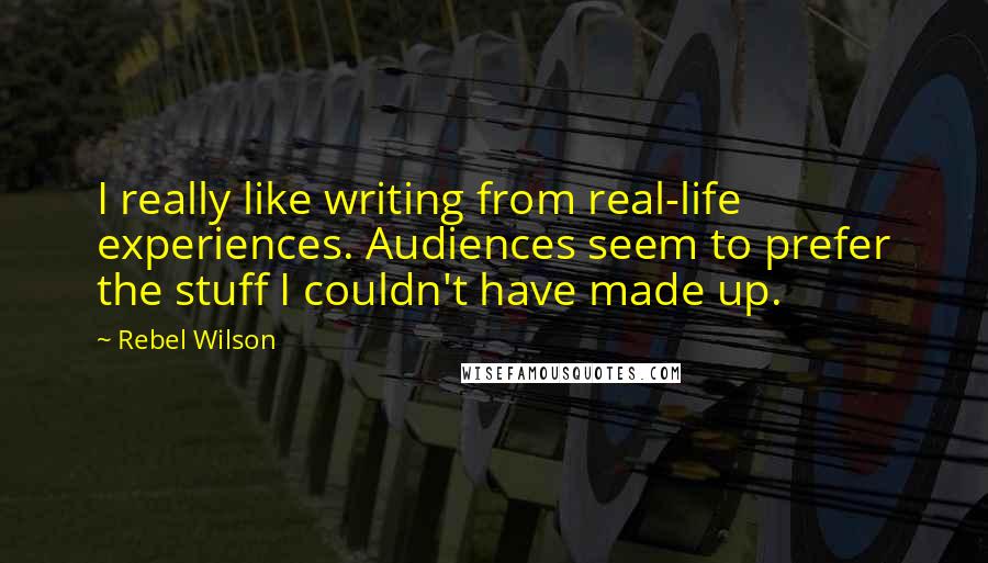 Rebel Wilson quotes: I really like writing from real-life experiences. Audiences seem to prefer the stuff I couldn't have made up.