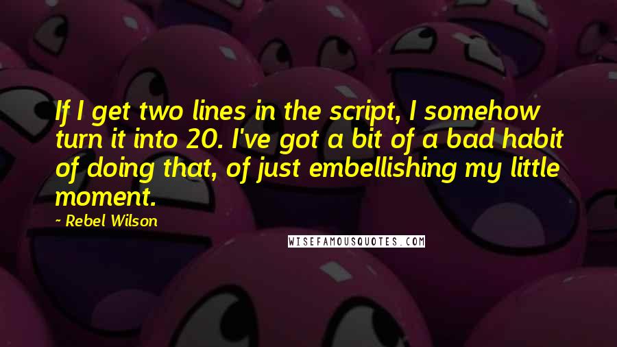 Rebel Wilson quotes: If I get two lines in the script, I somehow turn it into 20. I've got a bit of a bad habit of doing that, of just embellishing my little