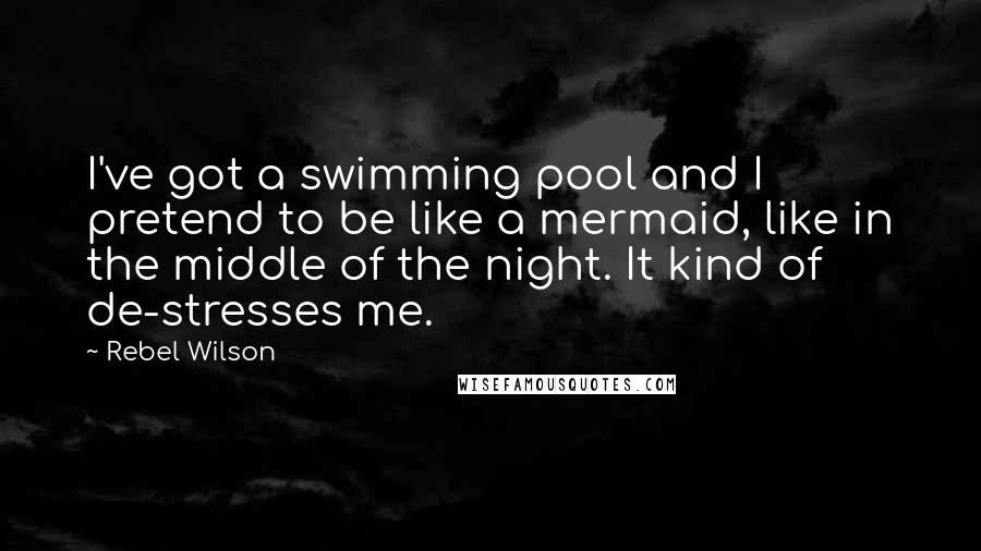 Rebel Wilson quotes: I've got a swimming pool and I pretend to be like a mermaid, like in the middle of the night. It kind of de-stresses me.