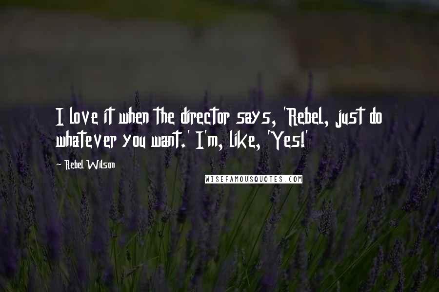 Rebel Wilson quotes: I love it when the director says, 'Rebel, just do whatever you want.' I'm, like, 'Yes!'