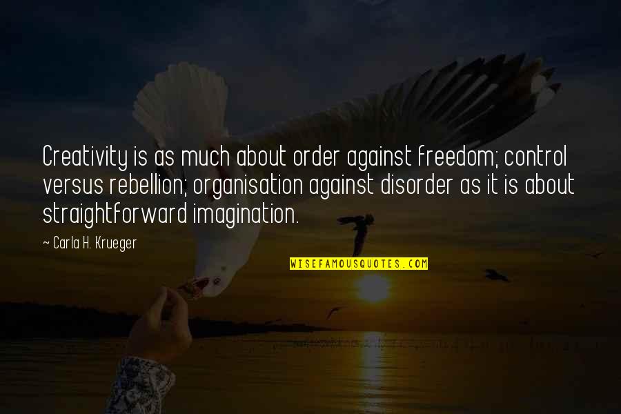 Rebellion And Freedom Quotes By Carla H. Krueger: Creativity is as much about order against freedom; Rebellion And Freedom Quotes By Carla H. Krueger: Creativity is as much about order against freedom;