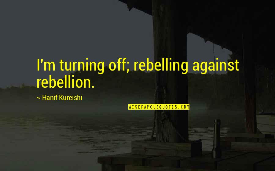 Rebellion Quotes And Quotes By Hanif Kureishi: I'm turning off; rebelling against rebellion.