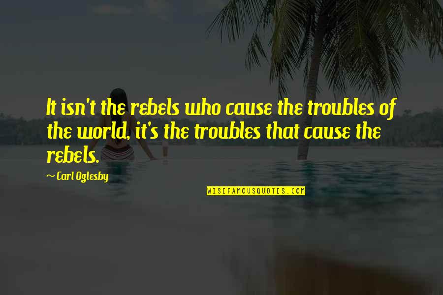 Rebels Quotes By Carl Oglesby: It isn't the rebels who cause the troubles