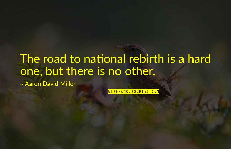 Rebirth Quotes By Aaron David Miller: The road to national rebirth is a hard