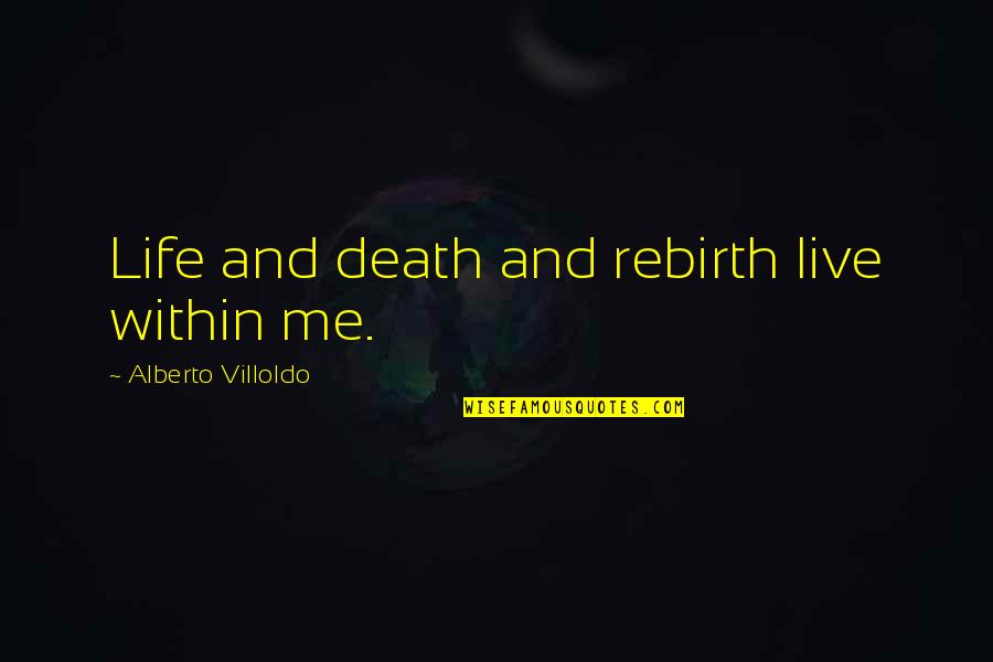 Rebirth Quotes By Alberto Villoldo: Life and death and rebirth live within me.