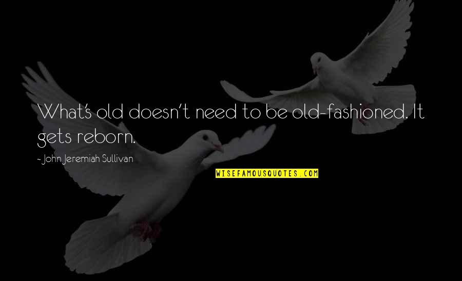 Reborn's Quotes By John Jeremiah Sullivan: What's old doesn't need to be old-fashioned. It