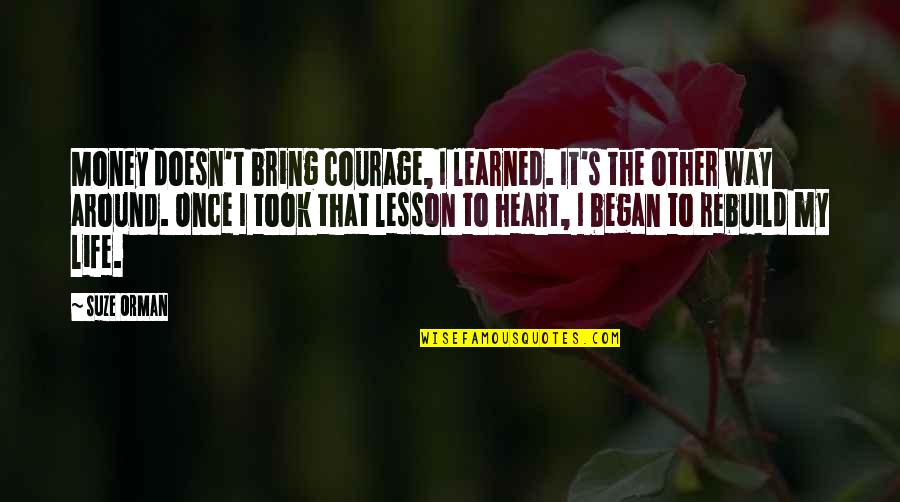 Rebuild Life Quotes By Suze Orman: Money doesn't bring courage, I learned. It's the Rebuild Life Quotes By Suze Orman: Money doesn't bring courage, I learned. It's the
