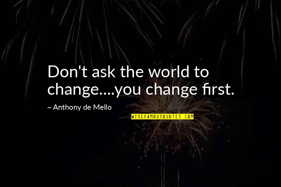 Rebuilding America Quotes By Anthony De Mello: Don't ask the world to change....you change first. Rebuilding America Quotes By Anthony De Mello: Don't ask the world to change....you change first.