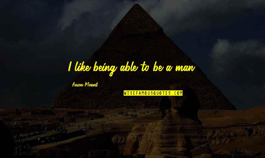 Rebuilding Motivational Quotes By Anson Mount: I like being able to be a man. Rebuilding Motivational Quotes By Anson Mount: I like being able to be a man.