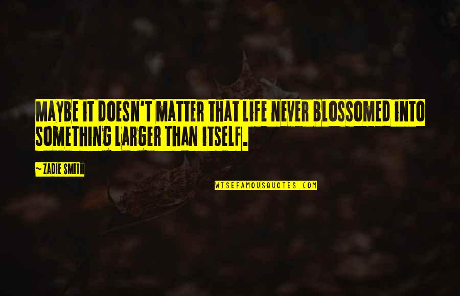 Rebuilt Motors Quotes By Zadie Smith: Maybe it doesn't matter that life never blossomed