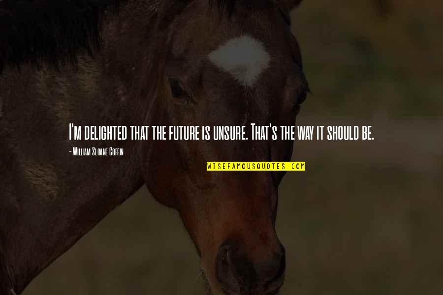 Rebuked Quotes By William Sloane Coffin: I'm delighted that the future is unsure. That's