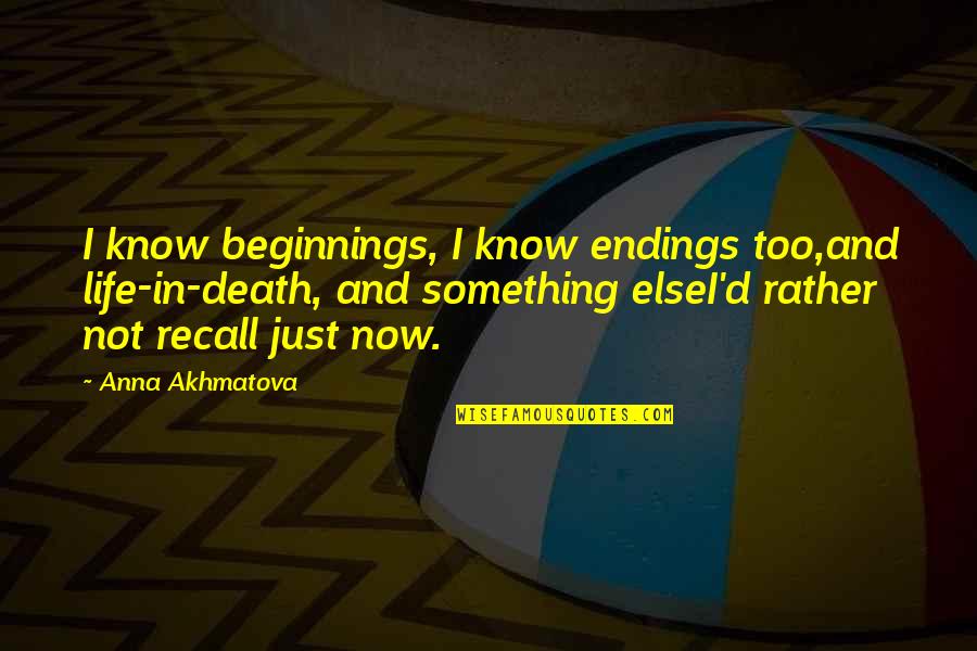 Recall'd Quotes By Anna Akhmatova: I know beginnings, I know endings too,and life-in-death,