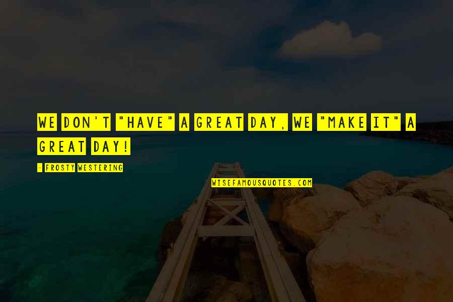 Receber Sinonimos Quotes By Frosty Westering: We don't "have" a great day, we "make Receber Sinonimos Quotes By Frosty Westering: We don't "have" a great day, we "make
