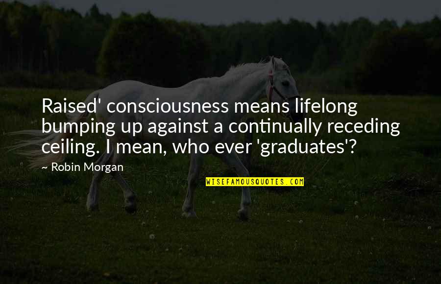 Receding Quotes By Robin Morgan: Raised' consciousness means lifelong bumping up against a