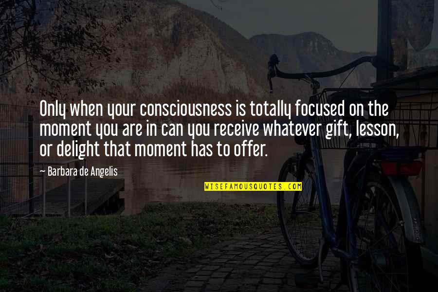 Receive Gift Quotes By Barbara De Angelis: Only when your consciousness is totally focused on Receive Gift Quotes By Barbara De Angelis: Only when your consciousness is totally focused on