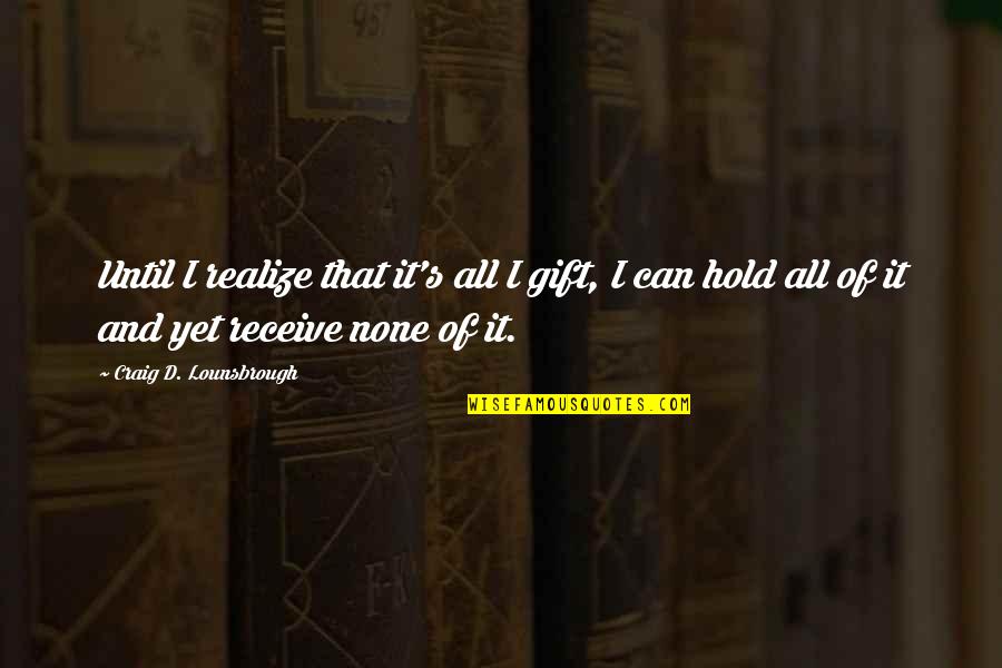 Receive Gift Quotes By Craig D. Lounsbrough: Until I realize that it's all I gift, Receive Gift Quotes By Craig D. Lounsbrough: Until I realize that it's all I gift,